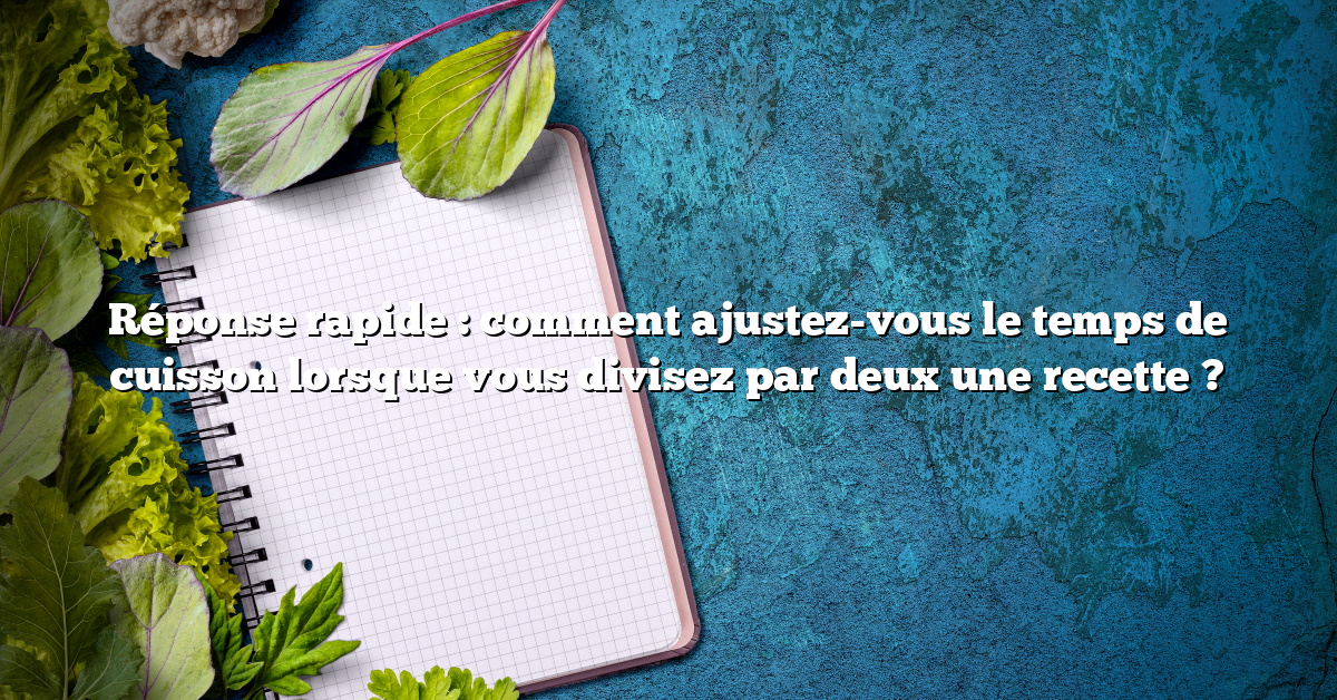 Réponse rapide : comment ajustez-vous le temps de cuisson lorsque vous divisez par deux une recette ?